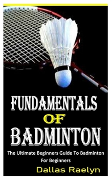 Paperback Fundamentals of Badminton: The Ultimate Beginners Guide To Badminton For Beginners Book