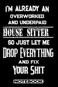 I'm Already An Overworked And Underpaid House Sitter. So Just Let Me Drop Everything And Fix Your Shit!: Blank Lined Notebook | Appreciation Gift For House Sitter