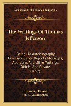 Paperback The Writings Of Thomas Jefferson: Being His Autobiography, Correspondence, Reports, Messages, Addresses And Other Writings, Official And Private (1853 Book