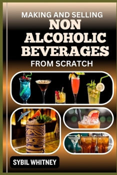 Making and Selling Non Alcoholic Beverages from Scratch: The Artisanal Drink maker's Handbook, Crafting And Selling Alcohol-Free Delights