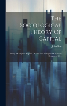 Hardcover The Sociological Theory Of Capital: Being A Complete Reprint Of The New Principles Of Political Economy, 1834 Book