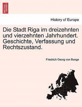 Die Stadt Riga Im Dreizehnten Und Vierzehnten Jahrhundert: Geschichte, Verfassung Und Rechtszustand