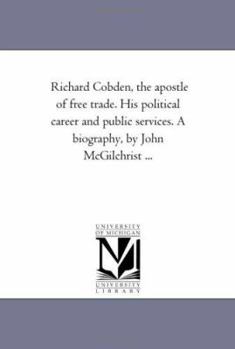 Richard Cobden, the Apostle of Free Trade: His Political Career and Public Services, a Biography