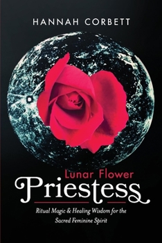 Lunar Flower Priestess: Ritual Magic  Healing Wisdom for the Sacred Feminine Spirit