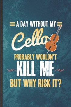 Paperback A Day Without My Cello Probably Wouldn't Kill Me but Why Risk It: Funny Blank Lined Music Teacher Lover Notebook/ Journal, Graduation Appreciation Gra Book