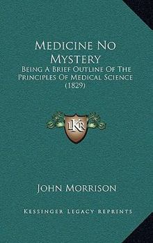 Paperback Medicine No Mystery: Being A Brief Outline Of The Principles Of Medical Science (1829) Book