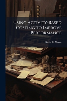 Using Activity-Based Costing to Improve Performance