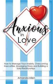 Hardcover Anxious in Love: How to Manage Your Anxiety, Overcoming Insecurities, Managing Stress and Building a Solid Relationships. Book