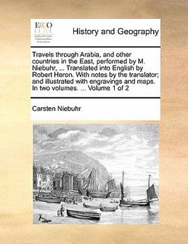 Travels through Arabia, and other countries in the East, performed by M. Niebuhr, ... Translated into English by Robert Heron. With notes by the ... and maps. In two volumes. ... Volume 1 of 2