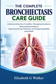 THE COMPLETE BRONCHIECTASIS CARE GUIDE: Understanding Your Condition, Managing Symptoms, Reducing Exacerbations, Improving Airway Clearance, and Supporting Better Lung Health