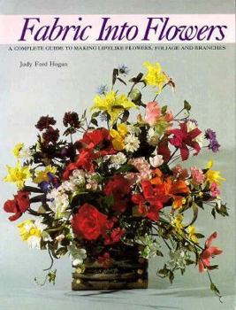 Fabric into Flowers: A Complete Guide to Making Lifelike Flowers, Foliage and Branches