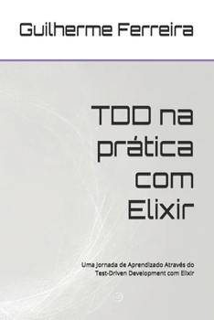 TDD na pra´tica com Elixir: Uma Jornada de Aprendizado Através do Test-Driven Development com Elixir (Portuguese Edition)