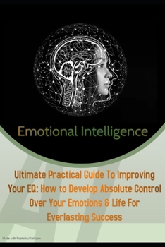 Paperback Emotional Intelligence: Ultimate Practical Guide To Improving Your EQ: How to Develop Absolute Control Over Your Emotions & Life For Everlasti Book