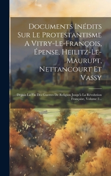 Documents Inédits Sur Le Protestantisme A Vitry-le-françois, Épense, Heilitz-le-maurupt, Nettancourt Et Vassy: Depuis La Fin Des Guerres De Religion ... Française, Volume 2... (French Edition)