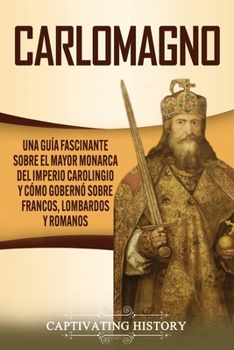 Paperback Carlomagno: Una guía fascinante sobre el mayor monarca del Imperio carolingio y cómo gobernó sobre francos, lombardos y romanos [Spanish] Book