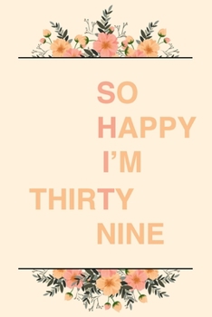 So Happy I'm Thirty Nine: 6x9" Lined Notebook/Journal Funny Sarcastic 39th Birthday Gift Idea