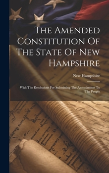 Hardcover The Amended Constitution Of The State Of New Hampshire: With The Resolutions For Submitting The Amendments To The People Book