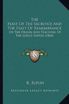 The Feast Of The Sacrifice And The Feast Of Remembrance: Or The Origin And Teaching Of The Lord's Supper