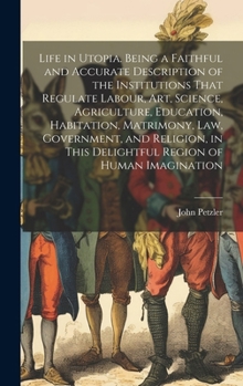 Hardcover Life in Utopia. Being a Faithful and Accurate Description of the Institutions That Regulate Labour, art, Science, Agriculture, Education, Habitation, Book