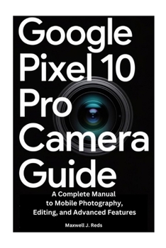 GOOGLE PIXEL 10 PRO CAMERA GUIDE: A Complete Manual to Mobile Photography, Editing, and Advanced Features
