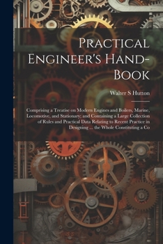 Paperback Practical Engineer's Hand-book; Comprising a Treatise on Modern Engines and Boilers, Marine, Locomotive, and Stationary; and Containing a Large Collec Book