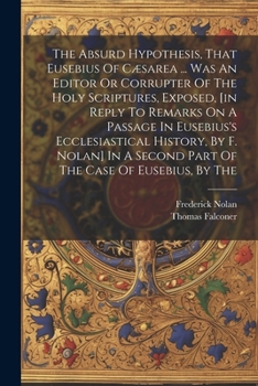 Paperback The Absurd Hypothesis, That Eusebius Of Cæsarea ... Was An Editor Or Corrupter Of The Holy Scriptures, Exposed, [in Reply To Remarks On A Passage In E Book