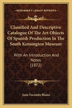 Paperback Classified And Descriptive Catalogue Of The Art Objects Of Spanish Production In The South Kensington Museum: With An Introduction And Notes (1872) Book