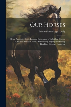 Our Horses: Being Anecdotes From Personal Experience of Individual Horses, With Brief Practical Hints On Breeding, Buying and Selling, Breaking, Shoeing, Doctoring