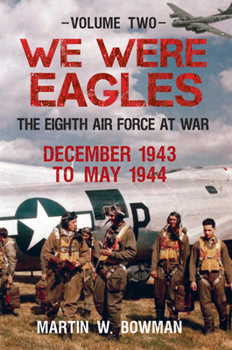 We Were Eagles Volume Two: The Eighth Air Force at War December 1943 to May 1944 - Book #2 of the We Were Eagles: The Eighth Air Force at War