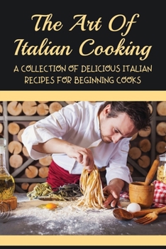 Paperback The Art Of Italian Cooking: A Collection Of Delicious Italian Recipes For Beginning Cooks: Easy Authentic Recipes From Italy Book