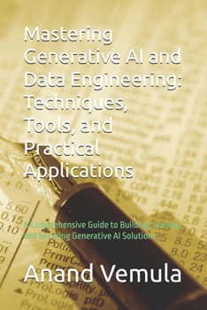 Mastering Generative AI and Data Engineering: Techniques, Tools, and Practical Applications: A Comprehensive Guide to Building, Scaling, and Securing Generative AI Solutions