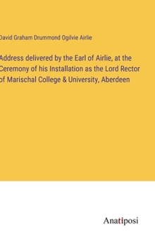 Address delivered by the Earl of Airlie, at the Ceremony of his Installation as the Lord Rector of Marischal College & University, Aberdeen