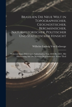 Brasilien Die Neue Welt in Topographischer, Geognostischer, Bergmänischer, Naturhistorischer, Politischer Und Statistischer Hinsicht: Während Eines El