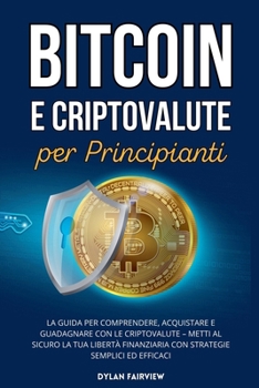 Bitcoin e Criptovalute per Principianti: La Guida per Comprendere, Acquistare e Guadagnare con le Criptovalute - Metti al Sicuro la Tua Libertà ... Semplici ed Efficaci (Italian Edition)
