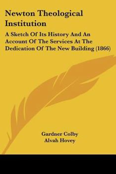 Newton Theological Institution: A Sketch Of Its History And An Account Of The Services At The Dedication Of The New Building