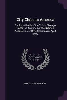 Paperback City Clubs in America: Published by the City Club of Chicago, Under the Auspices of the National Association of Civic Secretaries. April, 192 Book