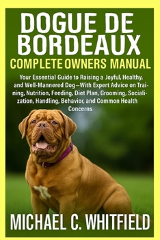 DOGUE DE BORDEAUX COMPLETE OWNER’S MANUAL: Your Essential Guide to Raising a Joyful, Healthy, and Well-Mannered Dog – With Expert Advice on Training, ... Behavior, and Common Health Concerns.