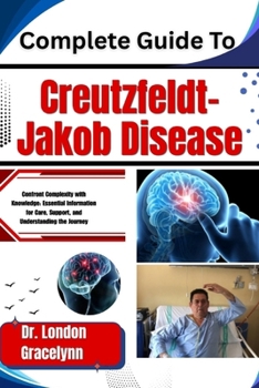 Paperback Complete Guide To Creutzfeldt-Jakob Disease: Confront Complexity with Knowledge: Essential Information for Care, Support, and Understanding the Journe Book