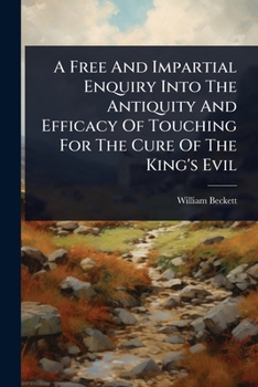A Free And Impartial Enquiry Into The Antiquity And Efficacy Of Touching For The Cure Of The King's Evil