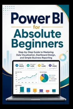 Power Bi For Absolute Beginners: Step-by-step guide to mastering data visualisation, dashboard design and simple business Reporting. (Start Smart User Guides)