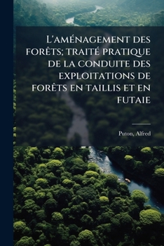 L'aménagement des forêts; traité pratique de la conduite des exploitations de forêts en taillis et en futaie