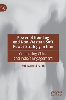 Hardcover Power of Bonding and Non-Western Soft Power Strategy in Iran: Comparing China and India's Engagement Book