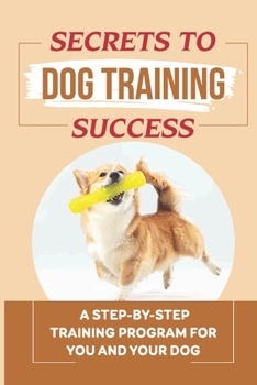 Paperback Secrets To Dog Training Success: A Step-By-Step Training Program For You And Your Dog: Directions To Train Your Dog Book