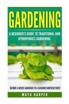 Gardening: Grow Organic Vegetables, Fruits, Herbs and Spices in Your Own Home: A Beginner's Guide to Traditional and Hydroponics Gardening. Become a Novice Gardener to a Seasoned Horticulturist