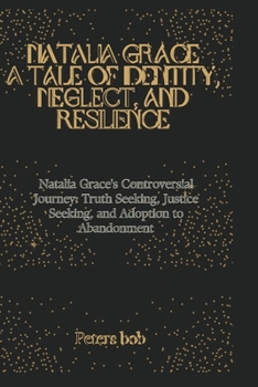 NATALIA GRACE: A TALE OF IDENTITY, NEGLECT, AND RESILIENCE: Natalia Grace's Controversial Journey: Truth Seeking, Justice Seeking, and Adoption to Abandonment