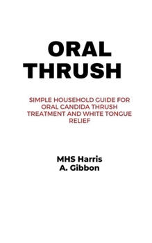ORAL THRUSH: Simple Household Guide for Oral Candida Thrush Treatment and White Tongue Relief