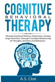 Cognitive Behavioral Therapy: Manage emotional distress, depression, anxiety, anger and panic through a complex relationship of thoughts, emotions and behaviors