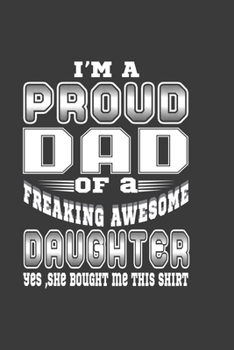 I'M A Proud Dad Of A Freaking Awesome Daughter Yes, She Bought Me This Shirt: Funny Fathers Day Notebook For Proud Dad. Cute Cream Paper 6*9 Inch With ... Writing Daily Routine, Journal and Hand Note
