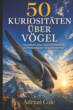 50 KURIOSITÄTEN ÜBER VÖGEL: Unglaubliche Arten, natürliche Rekorde und Merkwürdigkeiten der gefiederten Welt (Geheimnisse der Natur) (German Edition)