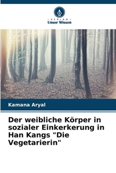 Der weibliche Körper in sozialer Einkerkerung in Han Kangs "Die Vegetarierin" (German Edition)